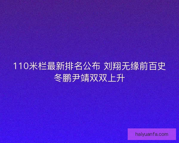110米栏最新排名公布 刘翔无缘前百史冬鹏尹靖双双上升