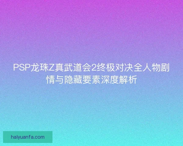 PSP龙珠Z真武道会2终极对决全人物剧情与隐藏要素深度解析