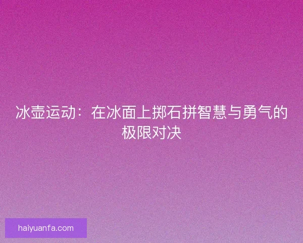 冰壶运动：在冰面上掷石拼智慧与勇气的极限对决