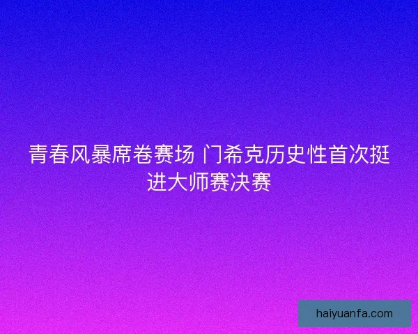 青春风暴席卷赛场 门希克历史性首次挺进大师赛决赛