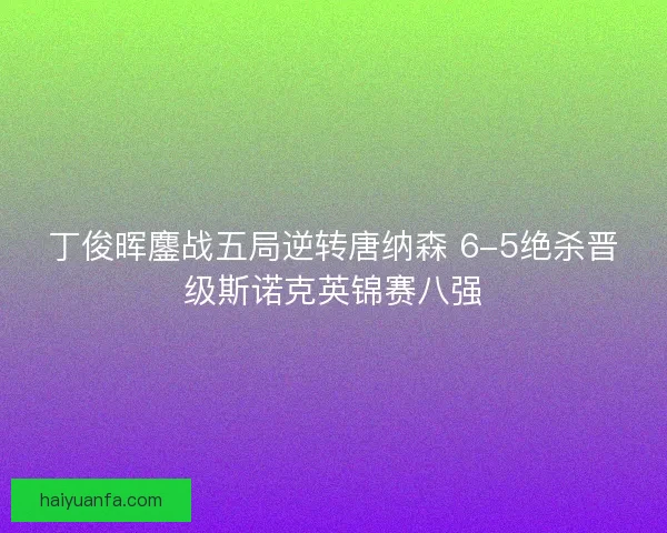 丁俊晖鏖战五局逆转唐纳森 6-5绝杀晋级斯诺克英锦赛八强