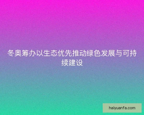 冬奥筹办以生态优先推动绿色发展与可持续建设 冬奥筹办以生态优先推动绿色发展与可持续建设