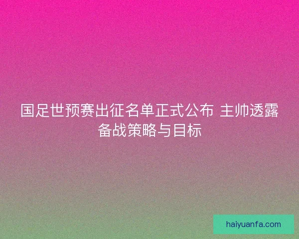 国足世预赛出征名单正式公布 主帅透露备战策略与目标 国足世预赛出征名单正式公布 主帅透露备战策略与目标