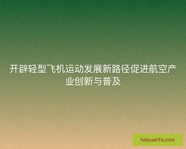 开辟轻型飞机运动发展新路径促进航空产业创新与普及
