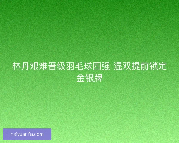 林丹艰难晋级羽毛球四强 混双提前锁定金银牌 林丹艰难晋级羽毛球四强 混双提前锁定金银牌