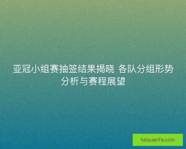 亚冠小组赛抽签结果揭晓 各队分组形势分析与赛程展望