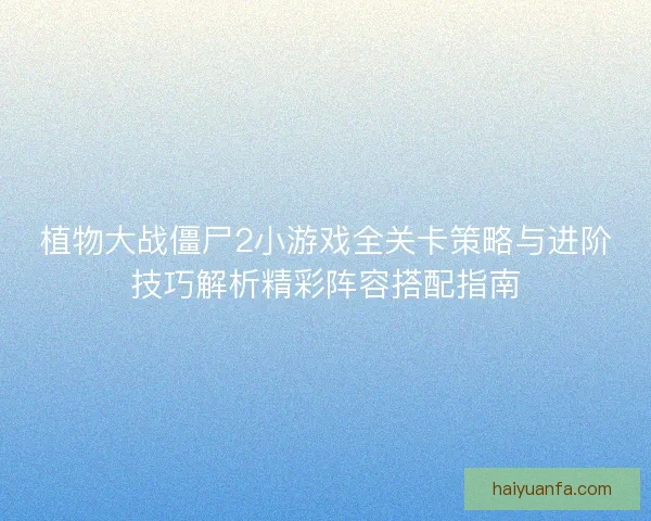 植物大战僵尸2小游戏全关卡策略与进阶技巧解析精彩阵容搭配指南