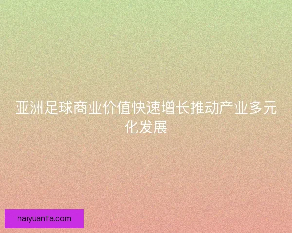 亚洲足球商业价值快速增长推动产业多元化发展 亚洲足球商业价值快速增长推动产业多元化发展