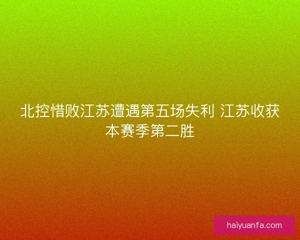 北控惜败江苏遭遇第五场失利 江苏收获本赛季第二胜
