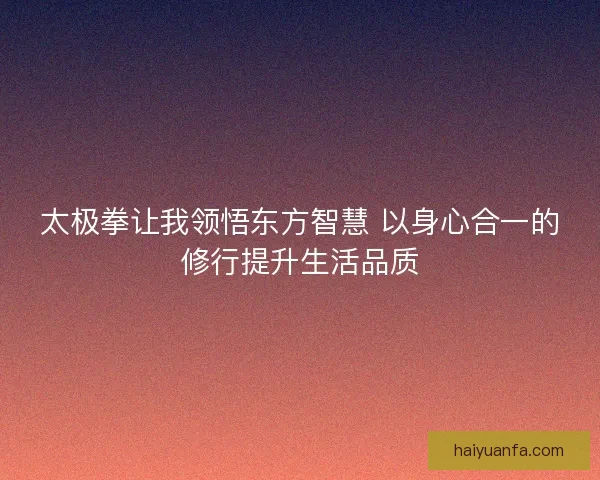 太极拳让我领悟东方智慧 以身心合一的修行提升生活品质 太极拳让我领悟东方智慧 以身心合一的修行提升生活品质