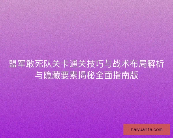 盟军敢死队关卡通关技巧与战术布局解析与隐藏要素揭秘全面指南版