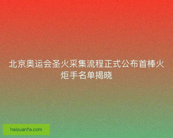 北京奥运会圣火采集流程正式公布首棒火炬手名单揭晓