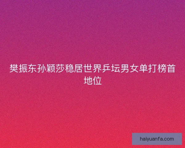 樊振东孙颖莎稳居世界乒坛男女单打榜首地位 樊振东孙颖莎稳居世界乒坛男女单打榜首地位