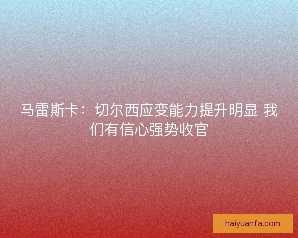 马雷斯卡:切尔西应变能力提升明显 我们有信心强势收官 马雷斯卡:切尔西应变能力提升明显 我们有信心强势收官