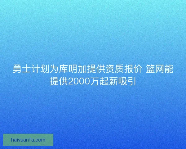 勇士计划为库明加提供资质报价 篮网能提供2000万起薪吸引