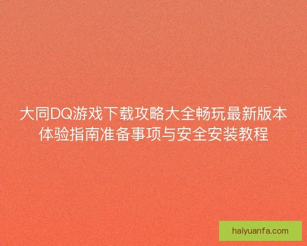大同DQ游戏下载攻略大全畅玩最新版本体验指南准备事项与安全安装教程 大同DQ游戏下载攻略大全畅玩最新版本体验指南准备事项与安全安装教程