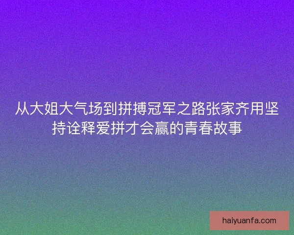 从大姐大气场到拼搏冠军之路张家齐用坚持诠释爱拼才会赢的青春故事 从大姐大气场到拼搏冠军之路张家齐用坚持诠释爱拼才会赢的青春故事