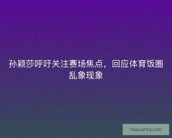 孙颖莎呼吁关注赛场焦点,回应体育饭圈乱象现象 孙颖莎呼吁关注赛场焦点,回应体育饭圈乱象现象