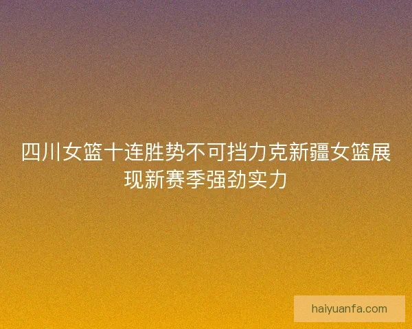 四川女篮十连胜势不可挡力克新疆女篮展现新赛季强劲实力 四川女篮十连胜势不可挡力克新疆女篮展现新赛季强劲实力