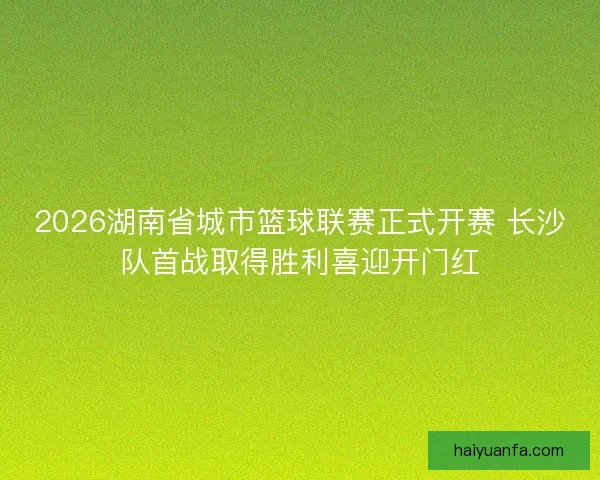 2026湖南省城市篮球联赛正式开赛 长沙队首战取得胜利喜迎开门红 2026湖南省城市篮球联赛正式开赛 长沙队首战取得胜利喜迎开门红